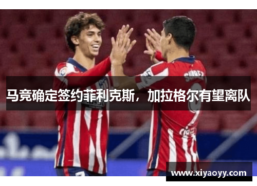 马竞确定签约菲利克斯,加拉格尔有望离队